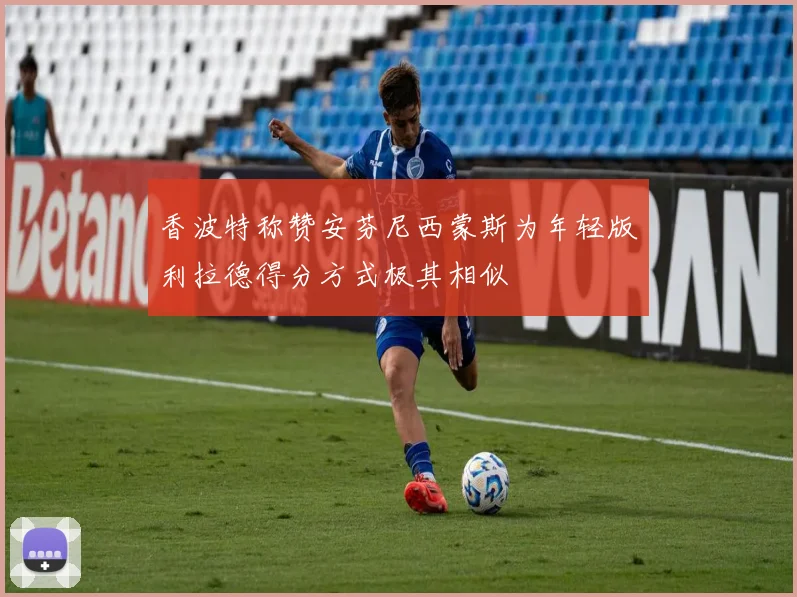 香波特称赞安芬尼西蒙斯为年轻版利拉德得分方式极其相似