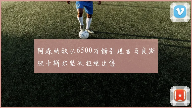 阿森纳欲以6500万镑引进吉马良斯纽卡斯尔坚决拒绝出售