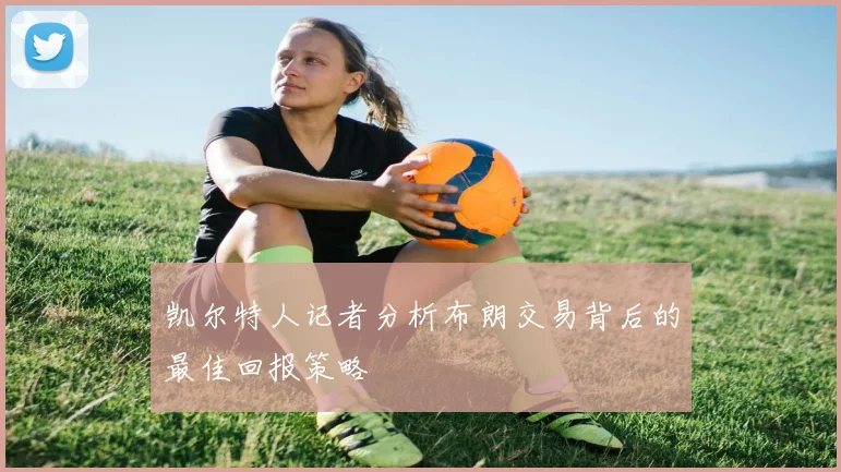 凯尔特人记者分析布朗交易背后的最佳回报策略