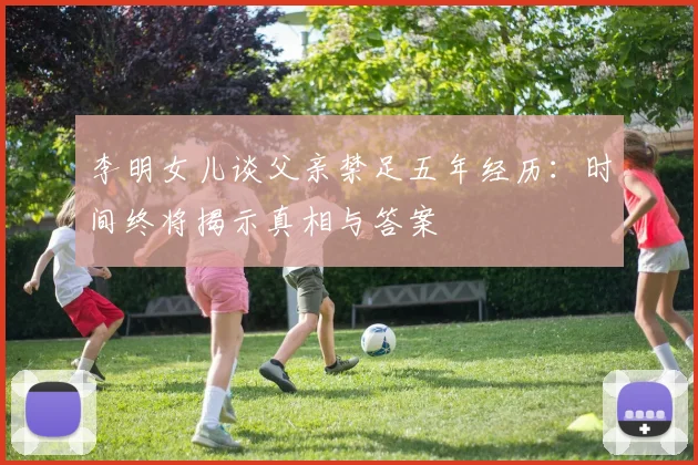 李明女儿谈父亲禁足五年经历：时间终将揭示真相与答案