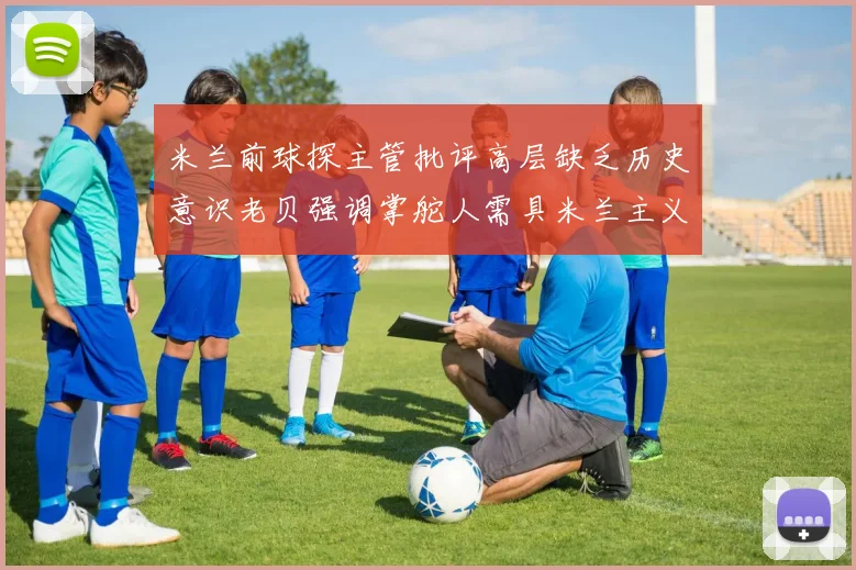 米兰前球探主管批评高层缺乏历史意识老贝强调掌舵人需具米兰主义精神