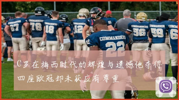 C罗在梅西时代的辉煌与遗憾他夺得四座欧冠却未获应有尊重