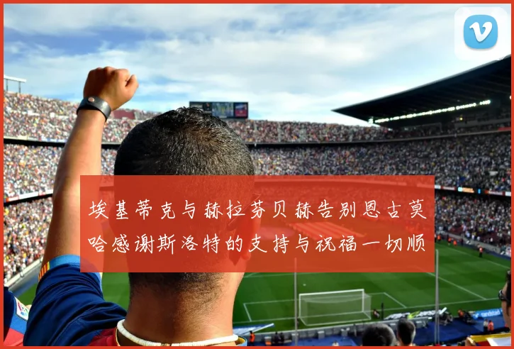 埃基蒂克与赫拉芬贝赫告别恩古莫哈感谢斯洛特的支持与祝福一切顺利