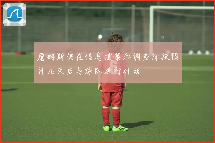 詹姆斯仍在信息搜集和调查阶段预计几天后与球队进行对话