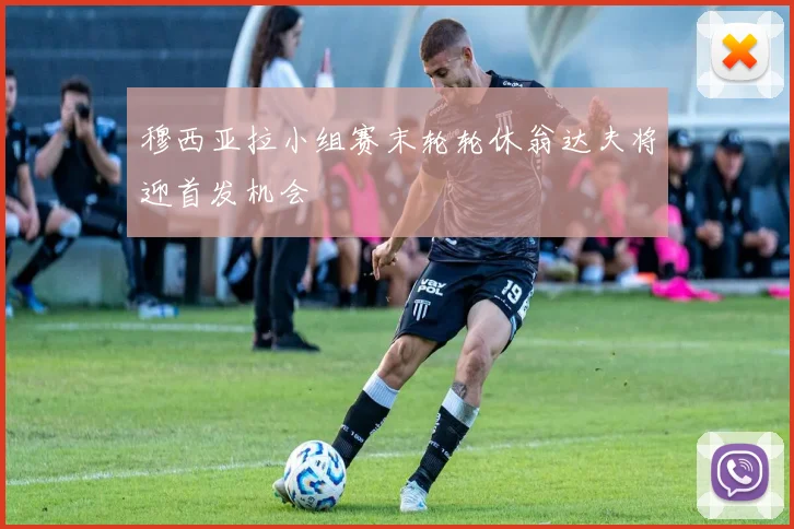 穆西亚拉小组赛末轮轮休翁达夫将迎首发机会