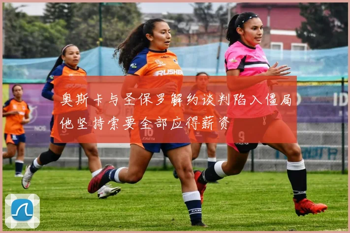 奥斯卡与圣保罗解约谈判陷入僵局他坚持索要全部应得薪资