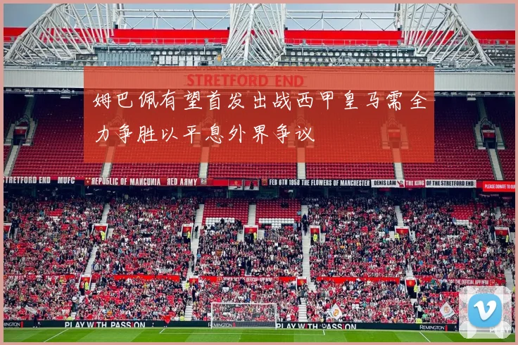 姆巴佩有望首发出战西甲皇马需全力争胜以平息外界争议