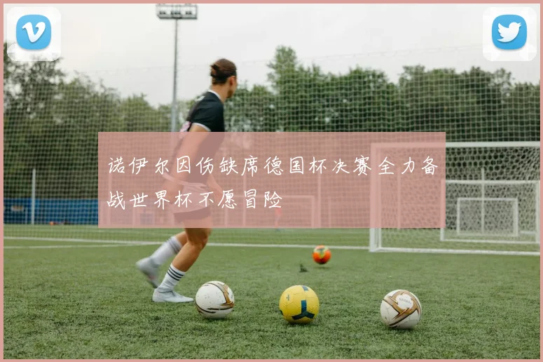 诺伊尔因伤缺席德国杯决赛全力备战世界杯不愿冒险
