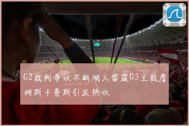 G2裁判争议不断湖人雷霆G3主裁詹姆斯卡普斯引发热议