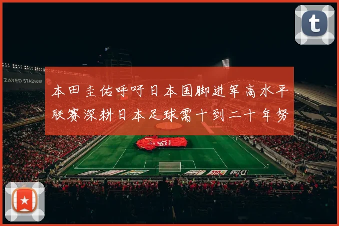 本田圭佑呼吁日本国脚进军高水平联赛深耕日本足球需十到二十年努力
