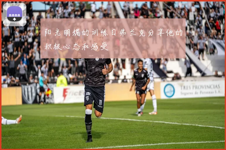 阳光明媚的训练日弗兰克分享他的积极心态和感受