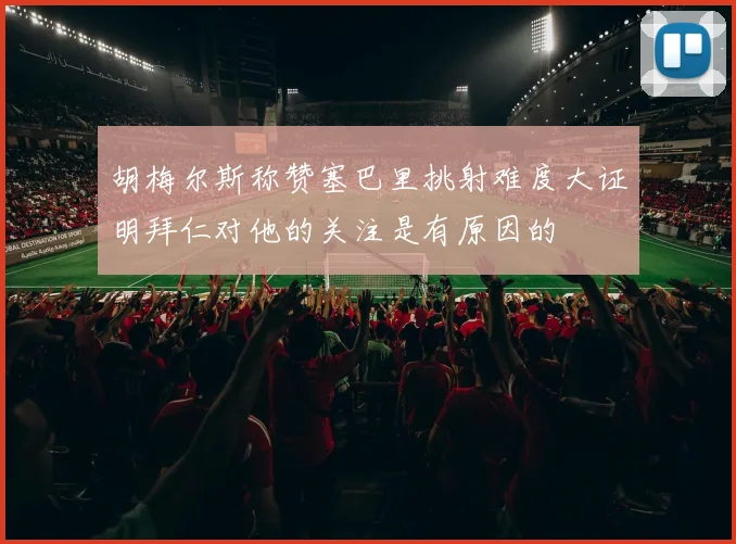 胡梅尔斯称赞塞巴里挑射难度大证明拜仁对他的关注是有原因的