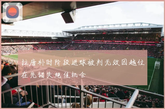 拉唐补时阶段进球被判无效因越位在先错失绝佳机会