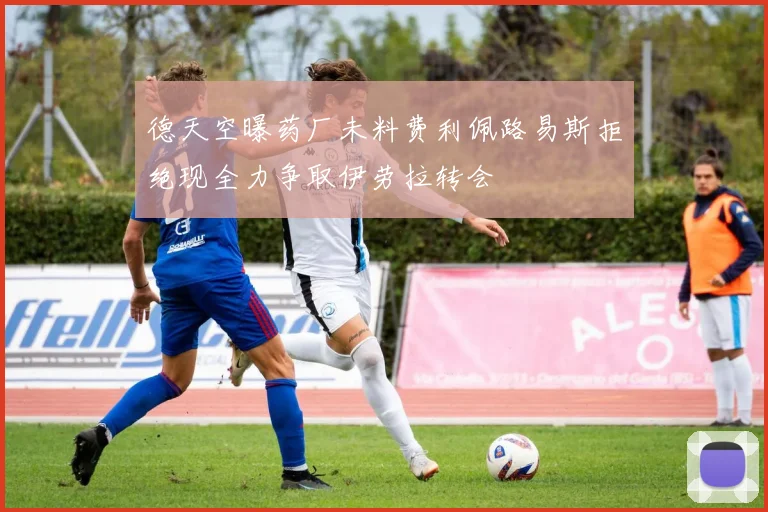 德天空曝药厂未料费利佩路易斯拒绝现全力争取伊劳拉转会
