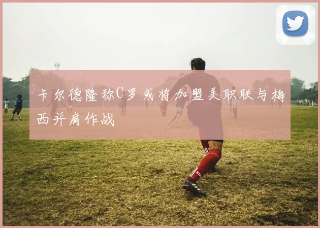 卡尔德隆称C罗或将加盟美职联与梅西并肩作战