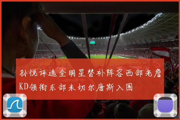 孙悦评选全明星替补阵容西部老詹KD领衔东部米切尔唐斯入围
