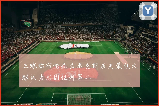 三球称布伦森为尼克斯历史最佳大球认为尤因位列第二