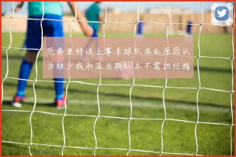 范弗里特谈上赛季球队混乱原因认为缺少我和亚当斯KD本不需担任精神领袖