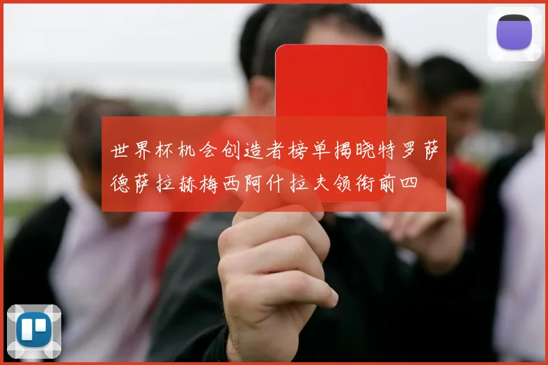 世界杯机会创造者榜单揭晓特罗萨德萨拉赫梅西阿什拉夫领衔前四