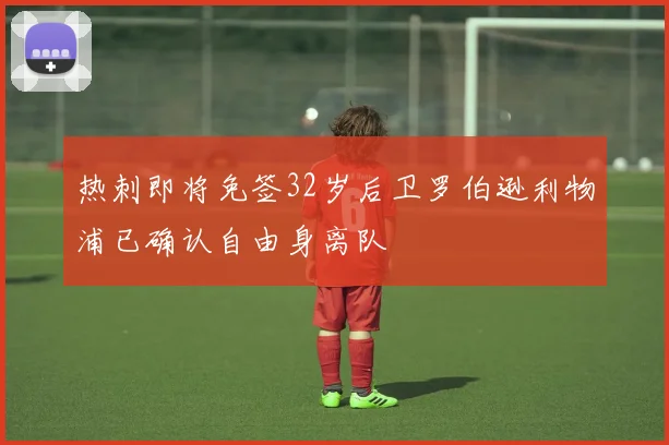 热刺即将免签32岁后卫罗伯逊利物浦已确认自由身离队