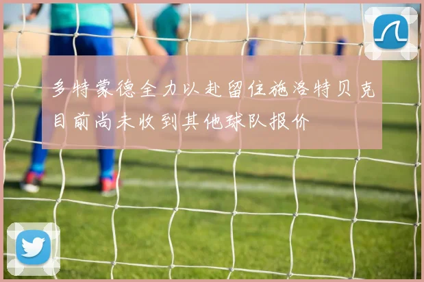 多特蒙德全力以赴留住施洛特贝克目前尚未收到其他球队报价
