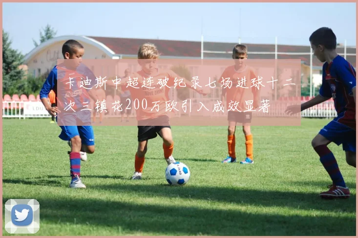 卡迪斯中超连破纪录七场进球十二次三镇花200万欧引入成效显著